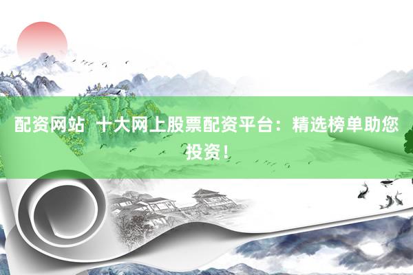 配资网站  十大网上股票配资平台：精选榜单助您投资！