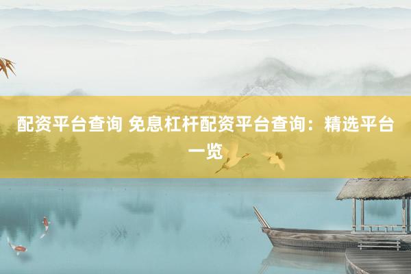 配资平台查询 免息杠杆配资平台查询：精选平台一览