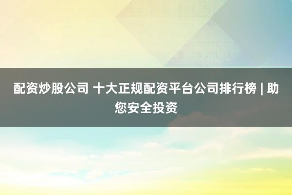 配资炒股公司 十大正规配资平台公司排行榜 | 助您安全投资
