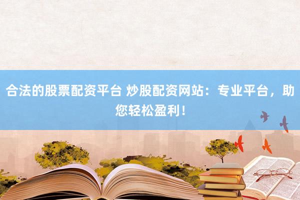 合法的股票配资平台 炒股配资网站：专业平台，助您轻松盈利！