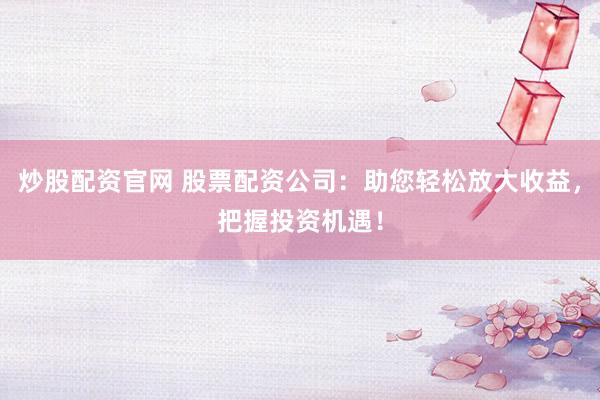炒股配资官网 股票配资公司：助您轻松放大收益，把握投资机遇！