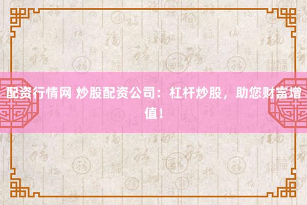 配资行情网 炒股配资公司：杠杆炒股，助您财富增值！