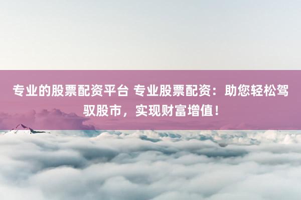 专业的股票配资平台 专业股票配资：助您轻松驾驭股市，实现财富增值！