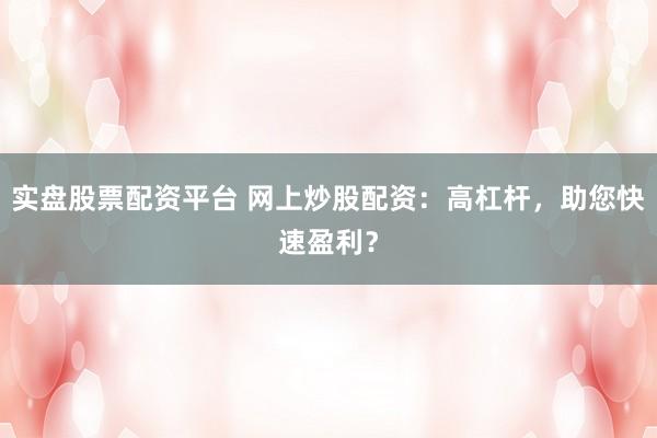 实盘股票配资平台 网上炒股配资：高杠杆，助您快速盈利？