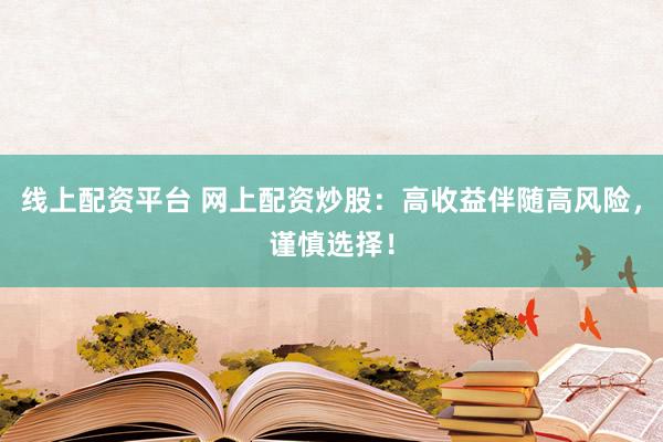 线上配资平台 网上配资炒股：高收益伴随高风险，谨慎选择！