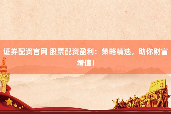 证券配资官网 股票配资盈利：策略精选，助你财富增值！