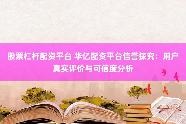 股票杠杆配资平台 华亿配资平台信誉探究：用户真实评价与可信度分析