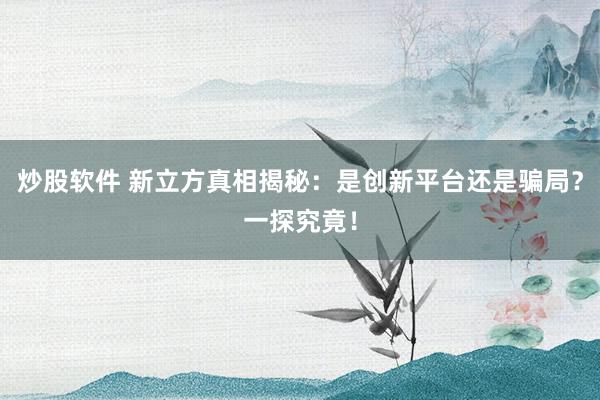 炒股软件 新立方真相揭秘：是创新平台还是骗局？一探究竟！