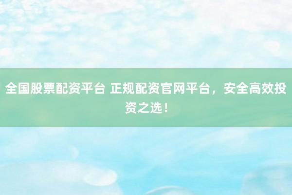 全国股票配资平台 正规配资官网平台，安全高效投资之选！