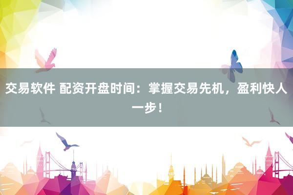 交易软件 配资开盘时间：掌握交易先机，盈利快人一步！