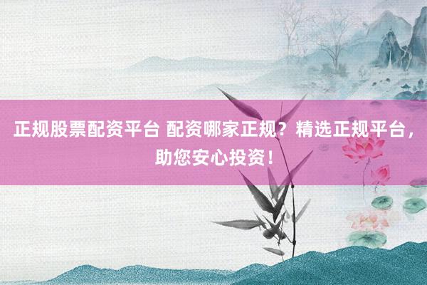正规股票配资平台 配资哪家正规？精选正规平台，助您安心投资！