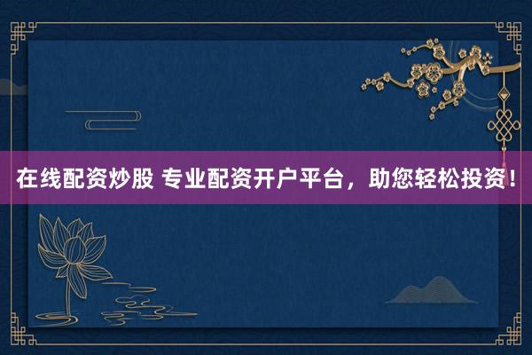 在线配资炒股 专业配资开户平台，助您轻松投资！