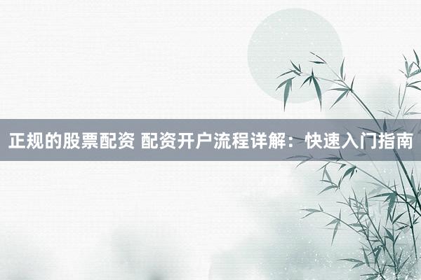 正规的股票配资 配资开户流程详解：快速入门指南