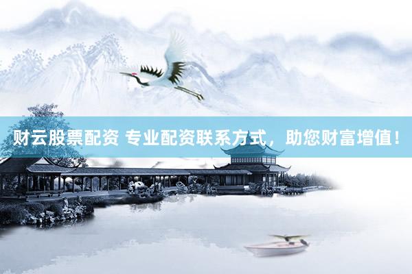 财云股票配资 专业配资联系方式，助您财富增值！