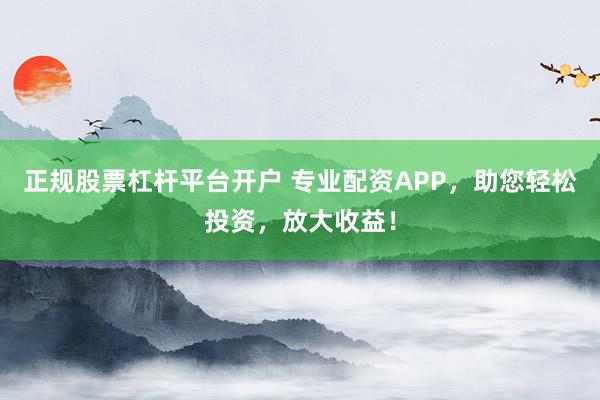 正规股票杠杆平台开户 专业配资APP，助您轻松投资，放大收益！