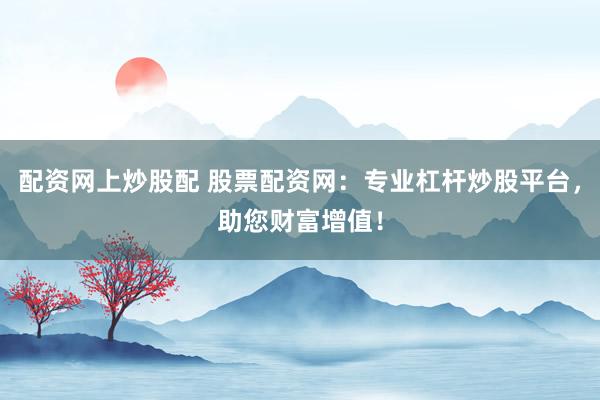 配资网上炒股配 股票配资网：专业杠杆炒股平台，助您财富增值！