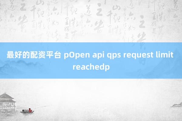 最好的配资平台 pOpen api qps request limit reachedp