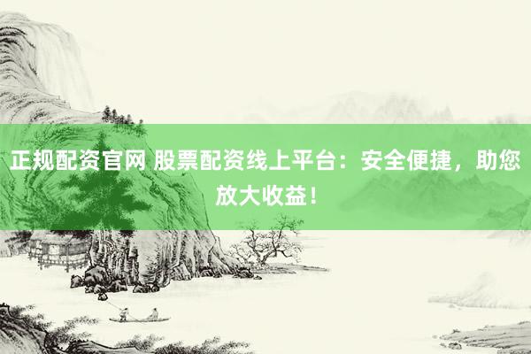 正规配资官网 股票配资线上平台：安全便捷，助您放大收益！