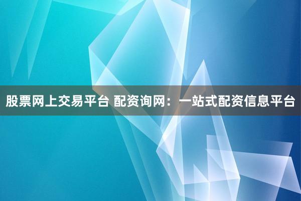 股票网上交易平台 配资询网：一站式配资信息平台