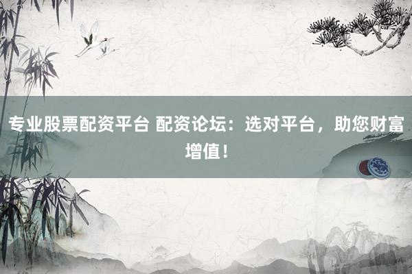 专业股票配资平台 配资论坛：选对平台，助您财富增值！