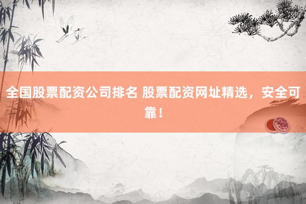 全国股票配资公司排名 股票配资网址精选，安全可靠！