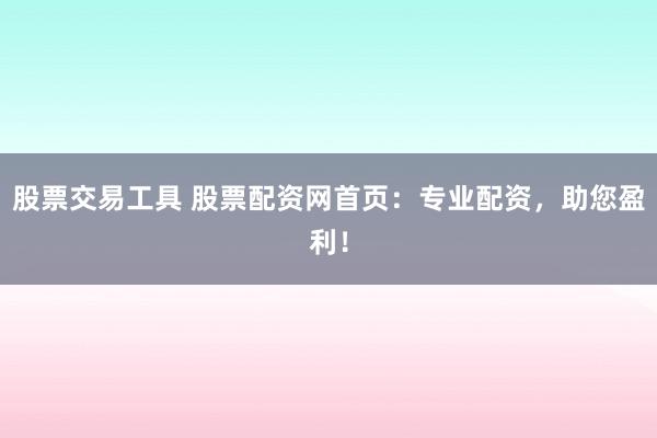 股票交易工具 股票配资网首页：专业配资，助您盈利！