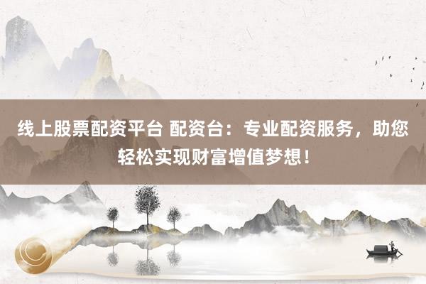 线上股票配资平台 配资台：专业配资服务，助您轻松实现财富增值梦想！