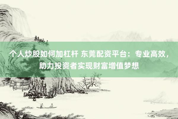 个人炒股如何加杠杆 东莞配资平台：专业高效，助力投资者实现财富增值梦想