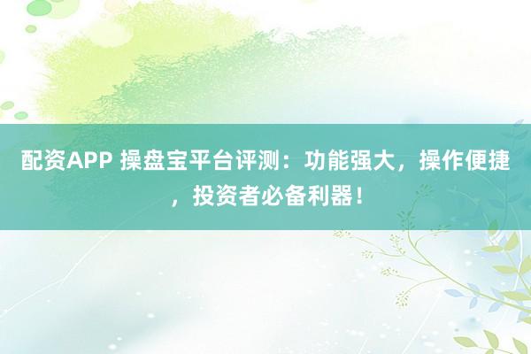 配资APP 操盘宝平台评测：功能强大，操作便捷，投资者必备利器！
