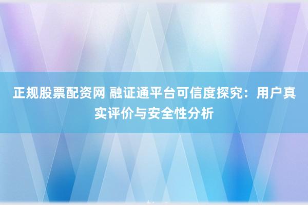 正规股票配资网 融证通平台可信度探究：用户真实评价与安全性分析