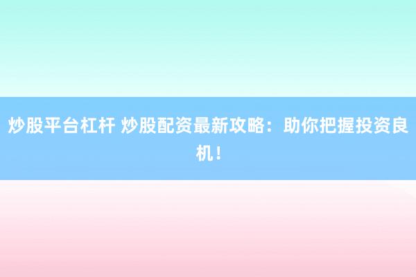 炒股平台杠杆 炒股配资最新攻略：助你把握投资良机！