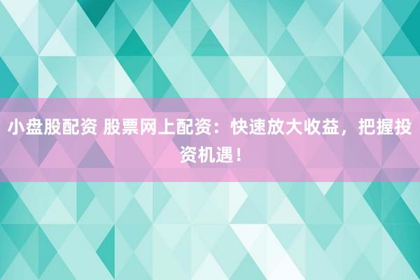 小盘股配资 股票网上配资：快速放大收益，把握投资机遇！