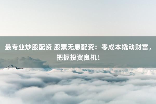 最专业炒股配资 股票无息配资:零成本撬动财富,把握投资良机!