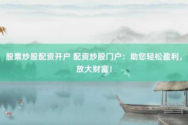 股票炒股配资开户 配资炒股门户：助您轻松盈利，放大财富！