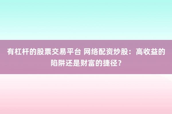 有杠杆的股票交易平台 网络配资炒股:高收益的陷阱还是财富的捷径?