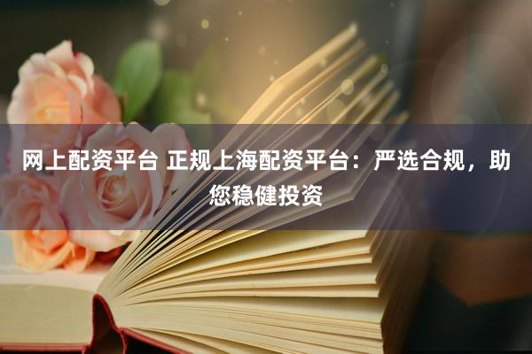 网上配资平台 正规上海配资平台:严选合规,助您稳健投资
