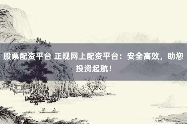 股票配资平台 正规网上配资平台：安全高效，助您投资起航！