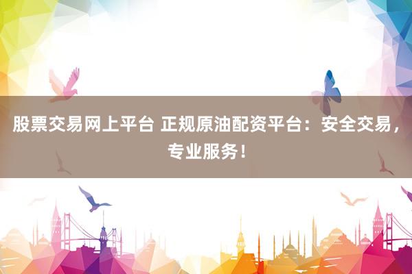 股票交易网上平台 正规原油配资平台:安全交易,专业服务!