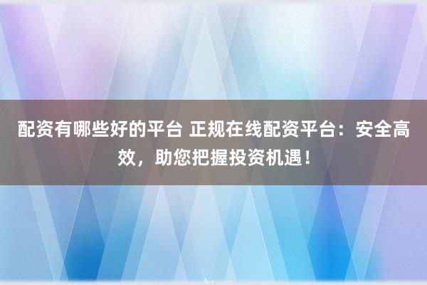 配资有哪些好的平台 正规在线配资平台:安全高效,助您把握投资机遇!