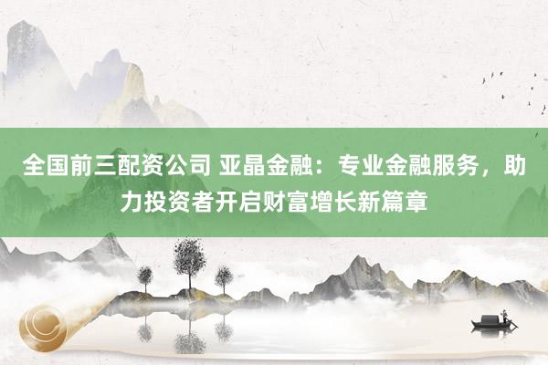 全国前三配资公司 亚晶金融：专业金融服务，助力投资者开启财富增长新篇章