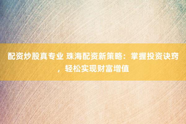 配资炒股真专业 珠海配资新策略：掌握投资诀窍，轻松实现财富增值