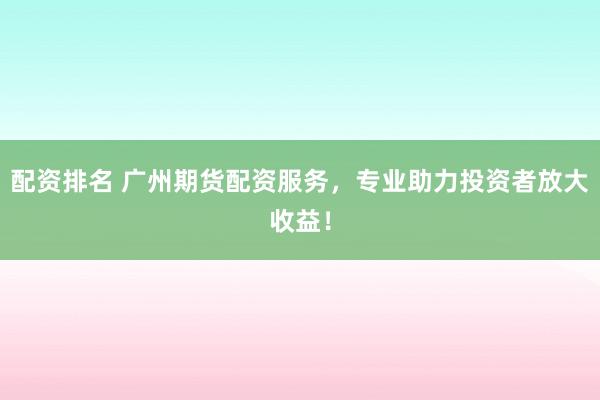 配资排名 广州期货配资服务,专业助力投资者放大收益!
