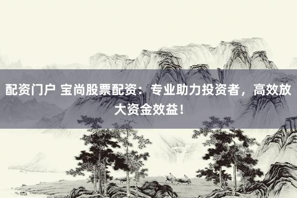 配资门户 宝尚股票配资:专业助力投资者,高效放大资金效益!