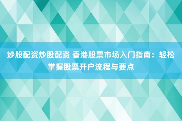 炒股配资炒股配资 香港股票市场入门指南：轻松掌握股票开户流程与要点