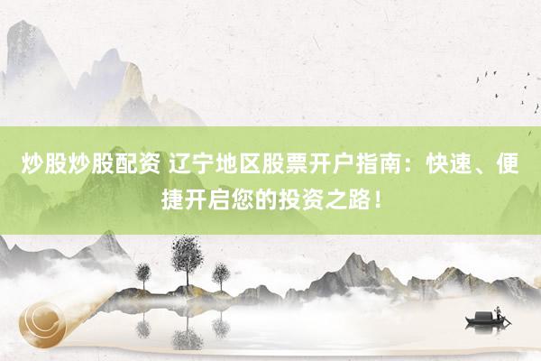 炒股炒股配资 辽宁地区股票开户指南：快速、便捷开启您的投资之路！