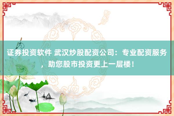 证券投资软件 武汉炒股配资公司:专业配资服务,助您股市投资更上一层楼!