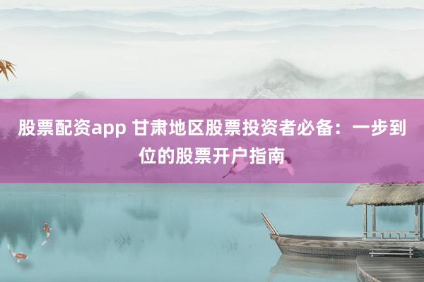 股票配资app 甘肃地区股票投资者必备：一步到位的股票开户指南