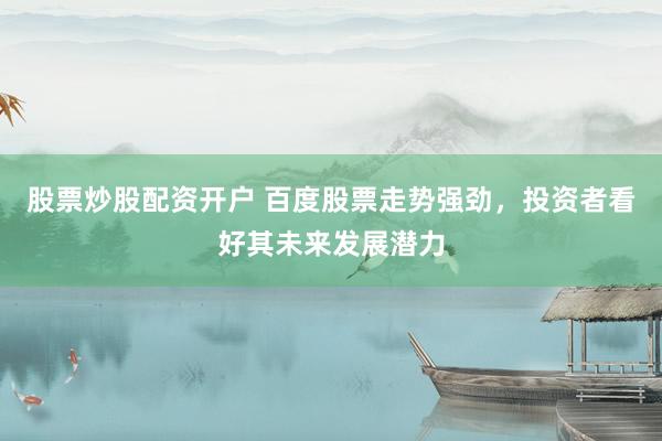 股票炒股配资开户 百度股票走势强劲,投资者看好其未来发展潜力