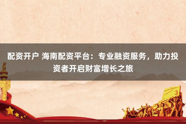 配资开户 海南配资平台:专业融资服务,助力投资者开启财富增长之旅