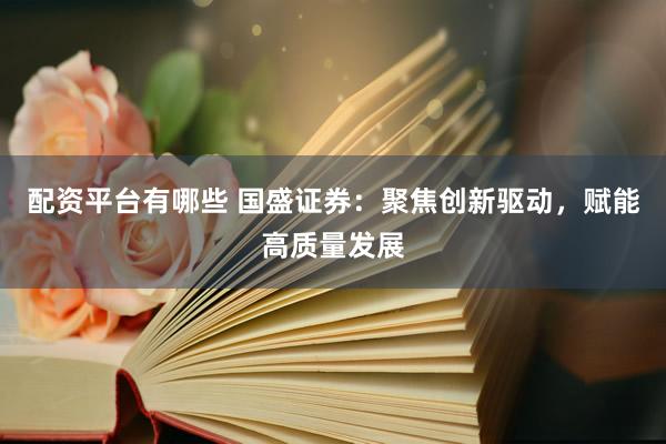 配资平台有哪些 国盛证券：聚焦创新驱动，赋能高质量发展
